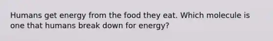 Humans get energy from the food they eat. Which molecule is one that humans break down for energy?