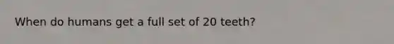 When do humans get a full set of 20 teeth?