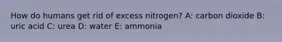 How do humans get rid of excess nitrogen? A: carbon dioxide B: uric acid C: urea D: water E: ammonia