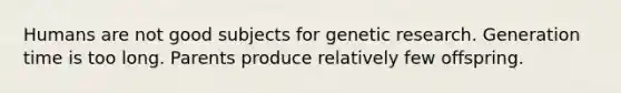 Humans are not good subjects for genetic research. Generation time is too long. Parents produce relatively few offspring.