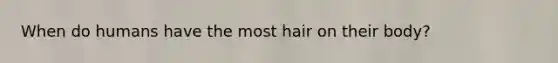 When do humans have the most hair on their body?