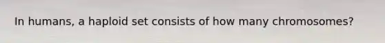 In humans, a haploid set consists of how many chromosomes?