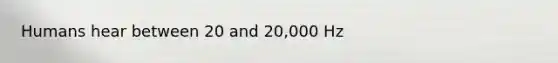 Humans hear between 20 and 20,000 Hz