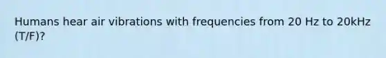 Humans hear air vibrations with frequencies from 20 Hz to 20kHz (T/F)?