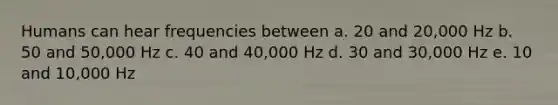 Humans can hear frequencies between a. 20 and 20,000 Hz b. 50 and 50,000 Hz c. 40 and 40,000 Hz d. 30 and 30,000 Hz e. 10 and 10,000 Hz