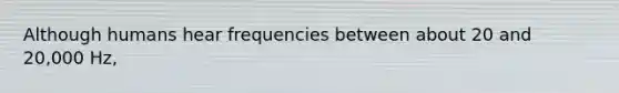Although humans hear frequencies between about 20 and 20,000 Hz,