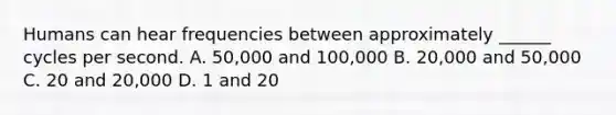 Humans can hear frequencies between approximately ______ cycles per second. A. 50,000 and 100,000 B. 20,000 and 50,000 C. 20 and 20,000 D. 1 and 20