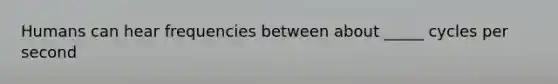 Humans can hear frequencies between about _____ cycles per second