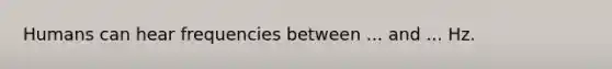Humans can hear frequencies between ... and ... Hz.