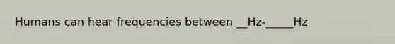 Humans can hear frequencies between __Hz-_____Hz