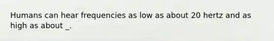 Humans can hear frequencies as low as about 20 hertz and as high as about _.