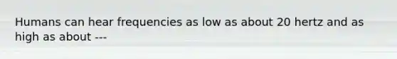 Humans can hear frequencies as low as about 20 hertz and as high as about ---