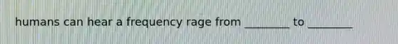 humans can hear a frequency rage from ________ to ________