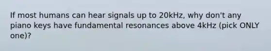 If most humans can hear signals up to 20kHz, why don't any piano keys have fundamental resonances above 4kHz (pick ONLY one)?