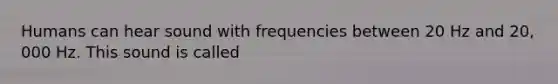 Humans can hear sound with frequencies between 20 Hz and 20, 000 Hz. This sound is called