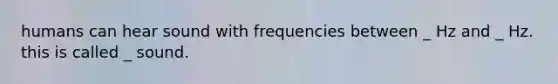 humans can hear sound with frequencies between _ Hz and _ Hz. this is called _ sound.