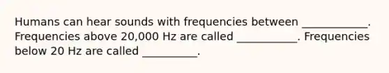 Humans can hear sounds with frequencies between ____________. Frequencies above 20,000 Hz are called ___________. Frequencies below 20 Hz are called __________.