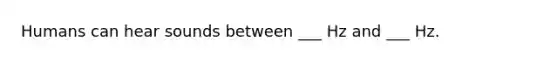 Humans can hear sounds between ___ Hz and ___ Hz.