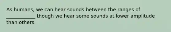 As humans, we can hear sounds between the ranges of ____________ though we hear some sounds at lower amplitude than others.