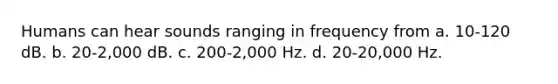 Humans can hear sounds ranging in frequency from a. 10-120 dB. b. 20-2,000 dB. c. 200-2,000 Hz. d. 20-20,000 Hz.