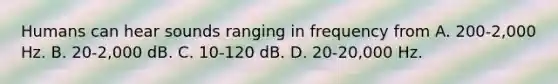 Humans can hear sounds ranging in frequency from A. 200-2,000 Hz. B. 20-2,000 dB. C. 10-120 dB. D. 20-20,000 Hz.