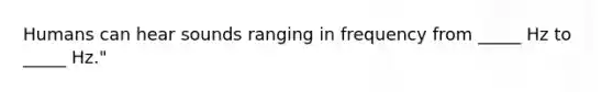 Humans can hear sounds ranging in frequency from _____ Hz to _____ Hz."