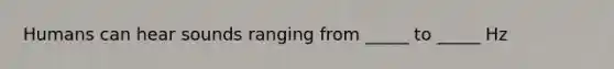 Humans can hear sounds ranging from _____ to _____ Hz