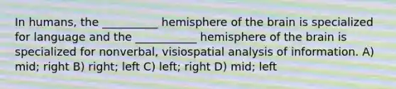 In humans, the __________ hemisphere of the brain is specialized for language and the ___________ hemisphere of the brain is specialized for nonverbal, visiospatial analysis of information. A) mid; right B) right; left C) left; right D) mid; left