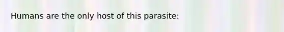 Humans are the only host of this parasite: