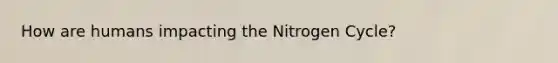 How are humans impacting the Nitrogen Cycle?