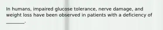 In humans, impaired glucose tolerance, nerve damage, and weight loss have been observed in patients with a deficiency of ________.