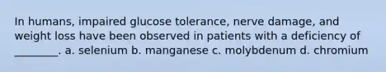 In humans, impaired glucose tolerance, nerve damage, and weight loss have been observed in patients with a deficiency of ________. a. selenium b. manganese c. molybdenum d. chromium