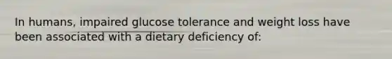 In humans, impaired glucose tolerance and weight loss have been associated with a dietary deficiency of: