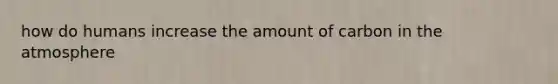 how do humans increase the amount of carbon in the atmosphere