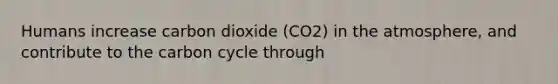 Humans increase carbon dioxide (CO2) in the atmosphere, and contribute to the carbon cycle through