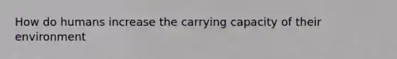 How do humans increase the carrying capacity of their environment