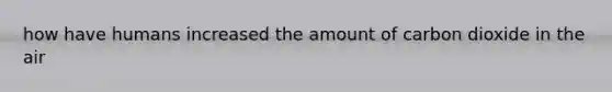 how have humans increased the amount of carbon dioxide in the air