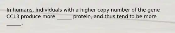 In humans, individuals with a higher copy number of the gene CCL3 produce more ______ protein, and thus tend to be more ______.