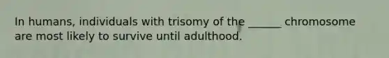 In humans, individuals with trisomy of the ______ chromosome are most likely to survive until adulthood.