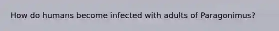 How do humans become infected with adults of Paragonimus?