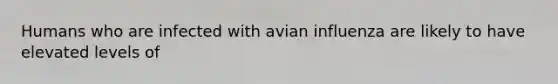 Humans who are infected with avian influenza are likely to have elevated levels of