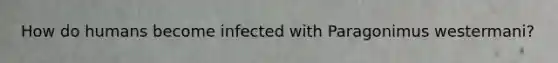 How do humans become infected with Paragonimus westermani?