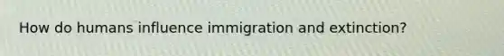 How do humans influence immigration and extinction?