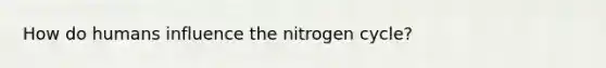 How do humans influence the nitrogen cycle?