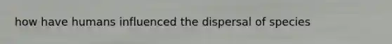 how have humans influenced the dispersal of species