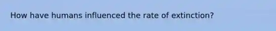 How have humans influenced the rate of extinction?