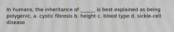 In humans, the inheritance of ______ is best explained as being polygenic. a. cystic fibrosis b. height c. blood type d. sickle-cell disease