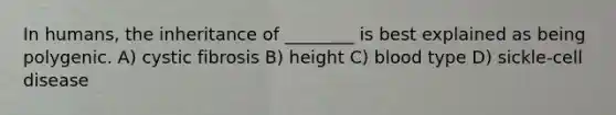 In humans, the inheritance of ________ is best explained as being polygenic. A) cystic fibrosis B) height C) blood type D) sickle-cell disease