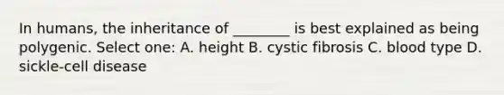 In humans, the inheritance of ________ is best explained as being polygenic. Select one: A. height B. cystic fibrosis C. blood type D. sickle-cell disease