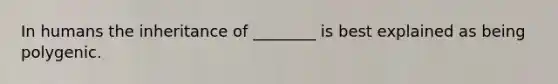 In humans the inheritance of ________ is best explained as being polygenic.